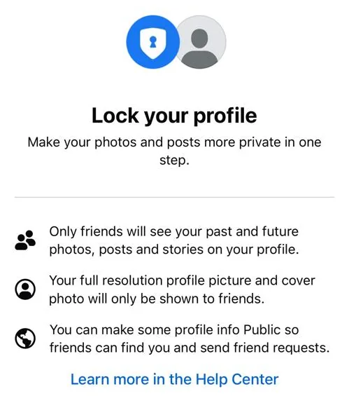 The Lock your profile screen on iPhone: only friends will see your past and future photos, posts and stories on your profile; your full resolution profile picture and cover photo will only be shown to friends; you can make some profile info Public.